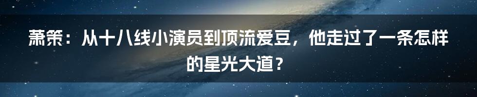 萧策:从十八线小演员到顶流爱豆,他走过了一条怎样的星光大道?