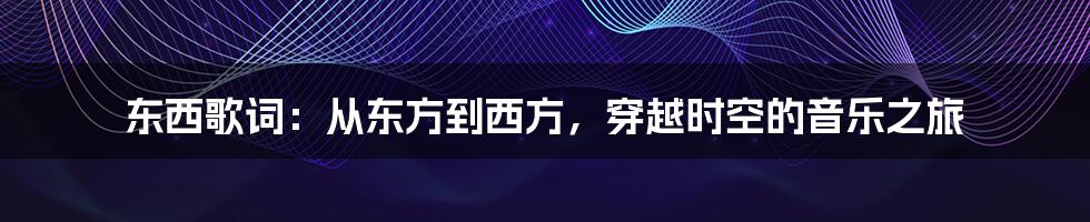 东西歌词：从东方到西方，穿越时空的音乐之旅