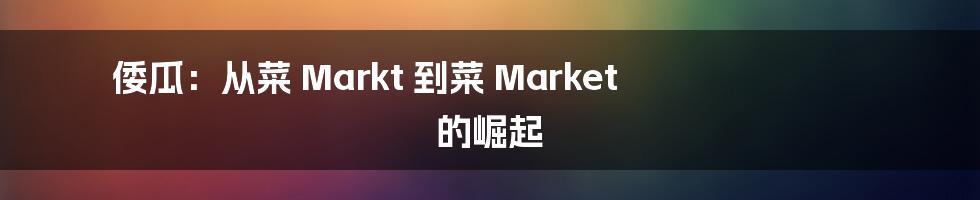 倭瓜:从菜 Markt 到菜 Market 的崛起