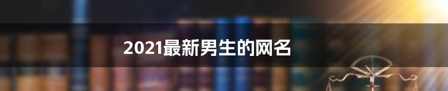 2021最新男生的网名