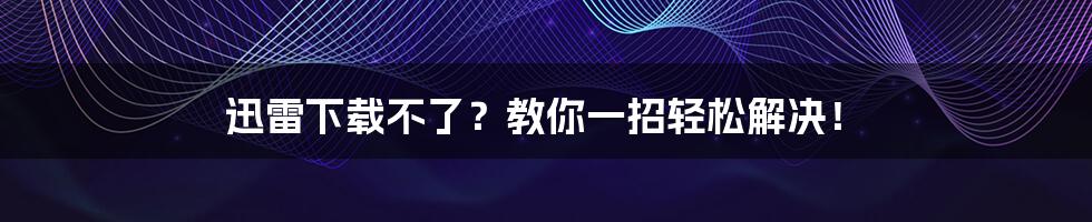 迅雷下载不了？教你一招轻松解决！