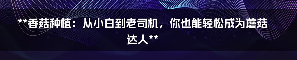 **香菇种植:从小白到老司机,你也能轻松成为蘑菇达人**