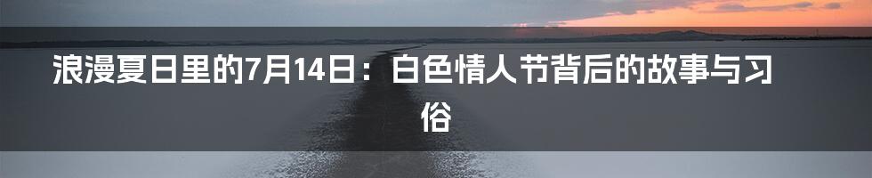 浪漫夏日里的7月14日：白色情人节背后的故事与习俗