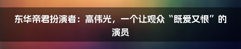 东华帝君扮演者：高伟光，一个让观众“既爱又恨”的演员