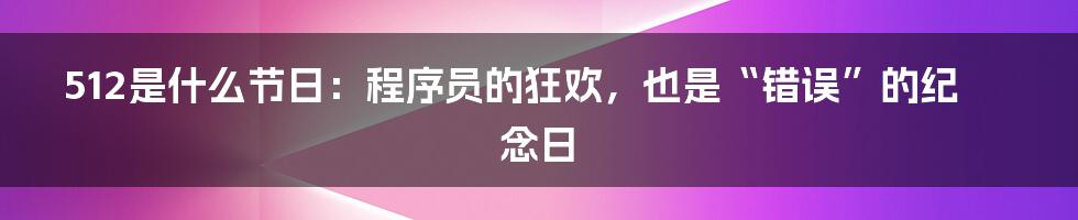 512是什么节日：程序员的狂欢，也是“错误”的纪念日