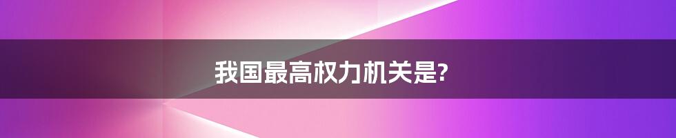我国最高权力机关是?