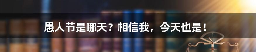 愚人节是哪天？相信我，今天也是！