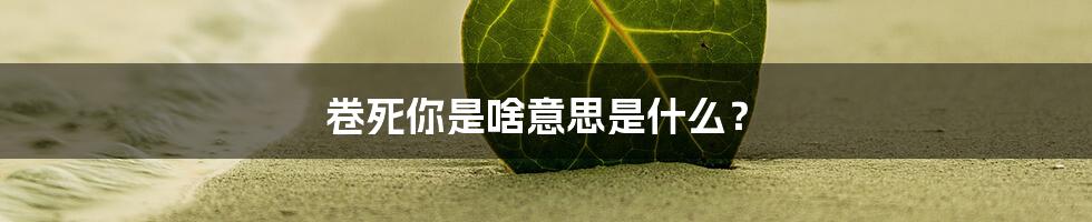 卷死你是啥意思是什么?