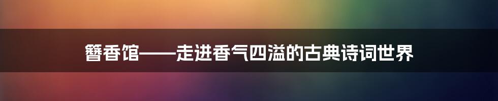 簪香馆——走进香气四溢的古典诗词世界