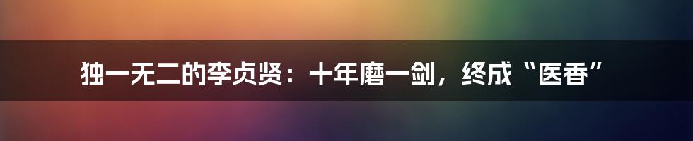 独一无二的李贞贤:十年磨一剑,终成“医香”