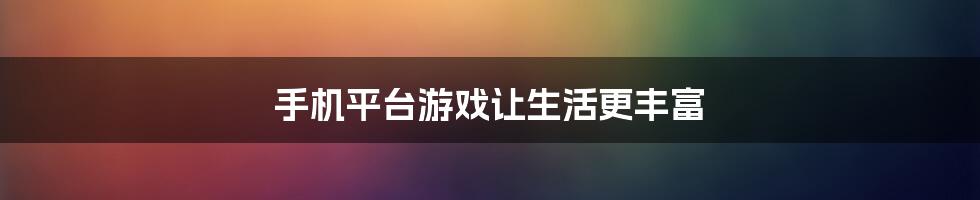 手机平台游戏让生活更丰富