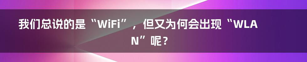 我们总说的是“WiFi”,但又为何会出现“WLAN”呢?