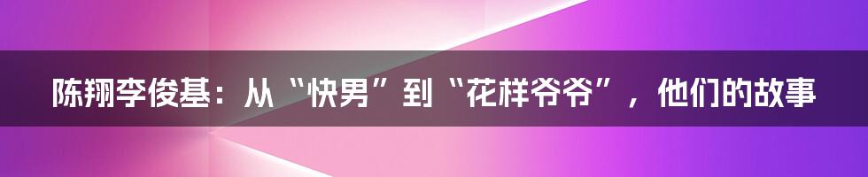 陈翔李俊基：从“快男”到“花样爷爷”，他们的故事