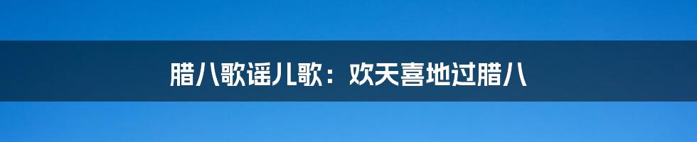 腊八歌谣儿歌：欢天喜地过腊八