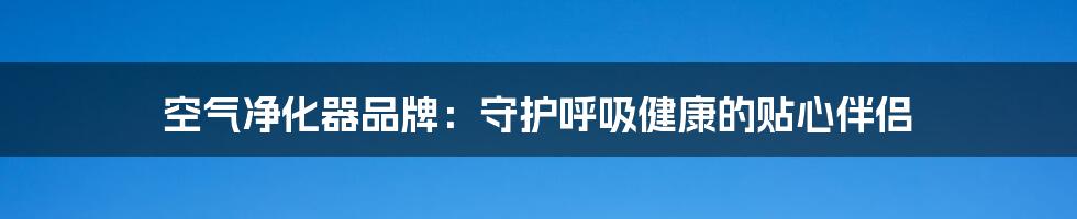 空气净化器品牌：守护呼吸健康的贴心伴侣