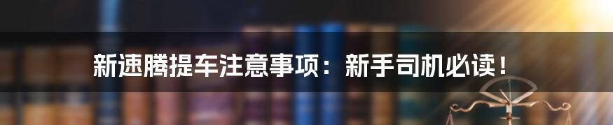 新速腾提车注意事项：新手司机必读！