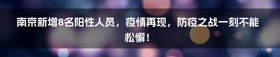 南京新增8名阳性人员，疫情再现，防疫之战一刻不能松懈！