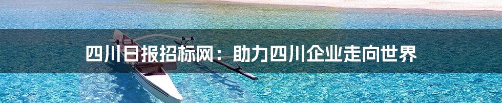 四川日报招标网：助力四川企业走向世界