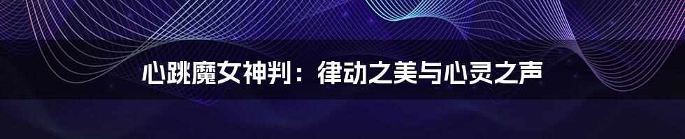 心跳魔女神判:律动之美与心灵之声