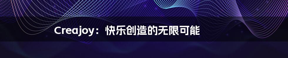 Creajoy:快乐创造的无限可能