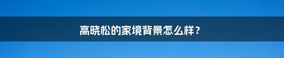 高晓松的家境背景怎么样？