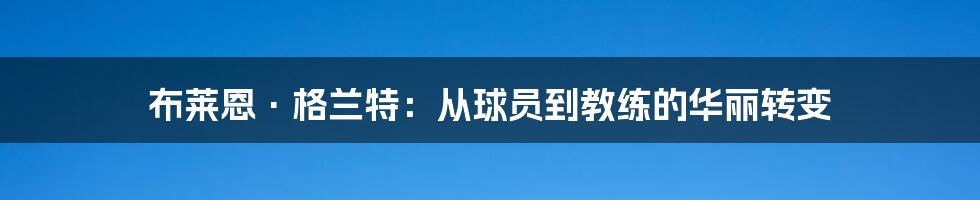 布莱恩·格兰特:从球员到教练的华丽转变