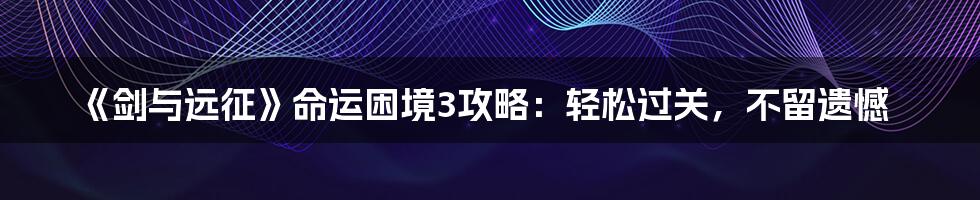 《剑与远征》命运困境3攻略:轻松过关,不留遗憾