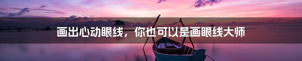 画出心动眼线,你也可以是画眼线大师