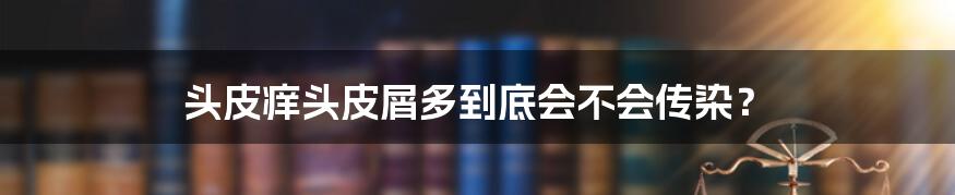 头皮痒头皮屑多到底会不会传染？