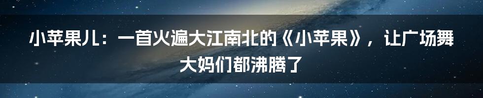 小苹果儿：一首火遍大江南北的《小苹果》，让广场舞大妈们都沸腾了