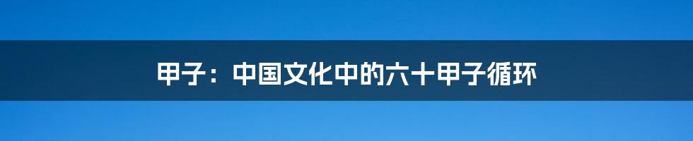 甲子:中国文化中的六十甲子循环