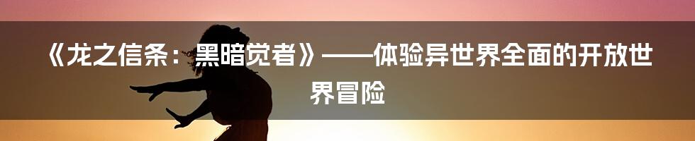 《龙之信条：黑暗觉者》——体验异世界全面的开放世界冒险