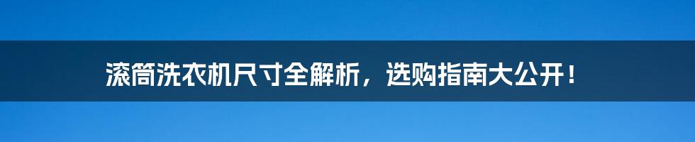 滚筒洗衣机尺寸全解析，选购指南大公开！