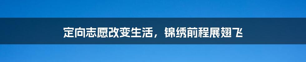 定向志愿改变生活，锦绣前程展翅飞