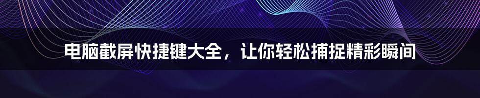 电脑截屏快捷键大全,让你轻松捕捉精彩瞬间