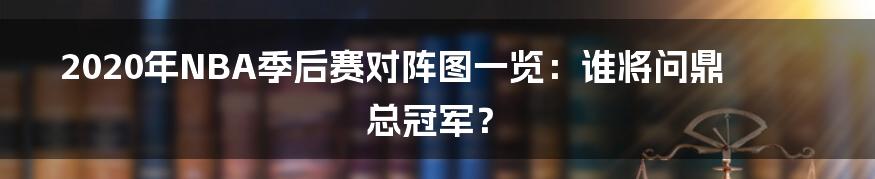 2020年NBA季后赛对阵图一览：谁将问鼎总冠军？