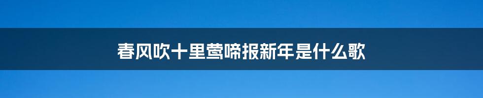 春风吹十里莺啼报新年是什么歌