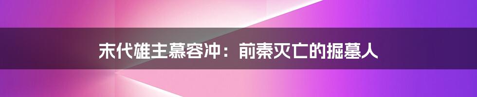 末代雄主慕容冲：前秦灭亡的掘墓人