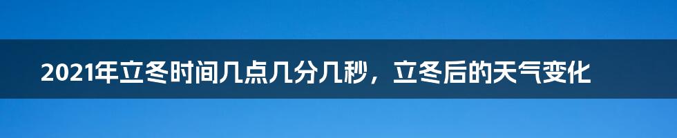 2021年立冬时间几点几分几秒，立冬后的天气变化