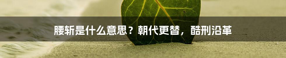 腰斩是什么意思?朝代更替,酷刑沿革