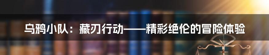 乌鸦小队:藏刃行动——精彩绝伦的冒险体验