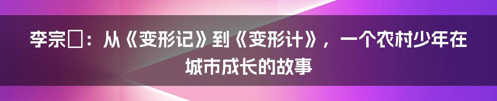 李宗叡：从《变形记》到《变形计》，一个农村少年在城市成长的故事