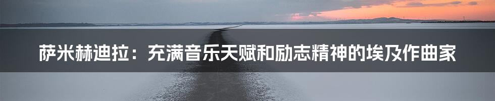 萨米赫迪拉：充满音乐天赋和励志精神的埃及作曲家