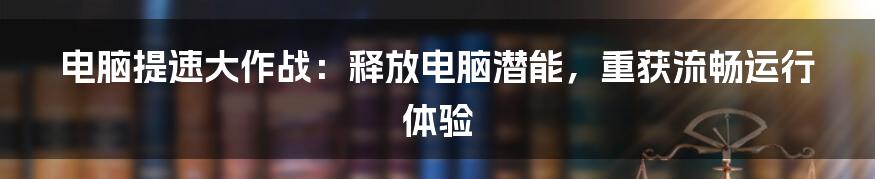 电脑提速大作战：释放电脑潜能，重获流畅运行体验