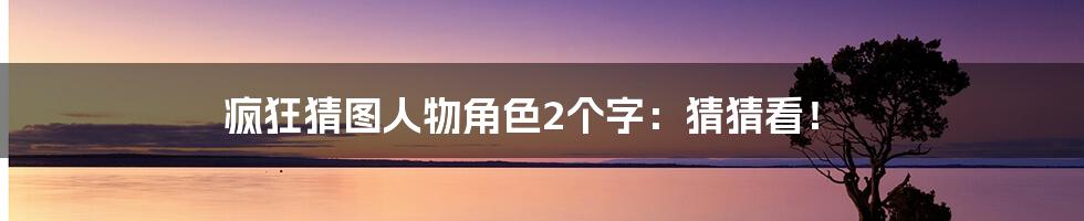 疯狂猜图人物角色2个字:猜猜看!