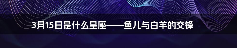 3月15日是什么星座——鱼儿与白羊的交锋