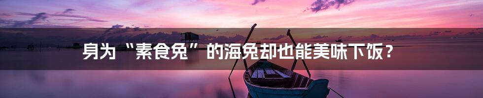 身为“素食兔”的海兔却也能美味下饭？
