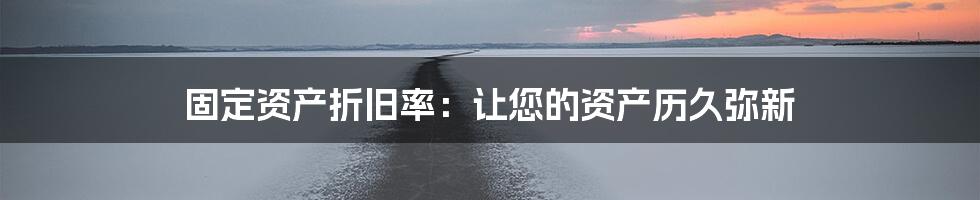 固定资产折旧率:让您的资产历久弥新