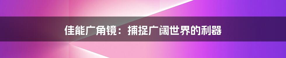 佳能广角镜：捕捉广阔世界的利器