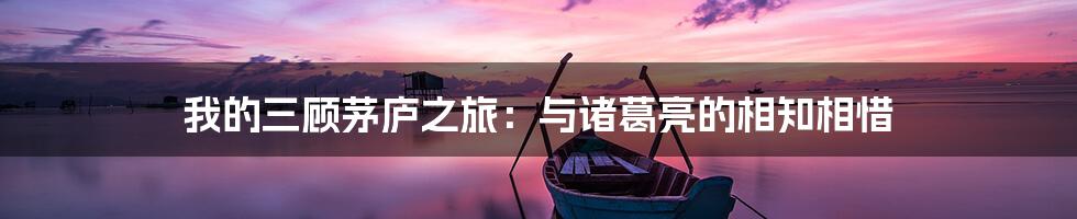 我的三顾茅庐之旅:与诸葛亮的相知相惜
